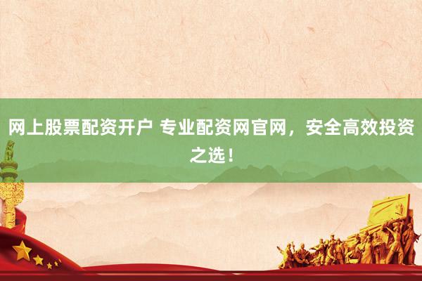 网上股票配资开户 专业配资网官网，安全高效投资之选！