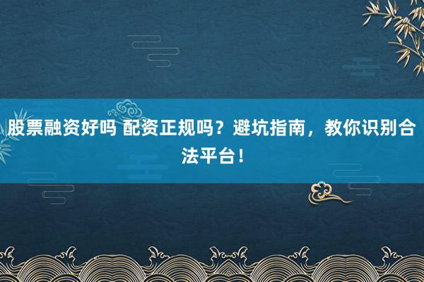股票融资好吗 配资正规吗？避坑指南，教你识别合法平台！