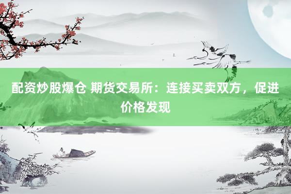 配资炒股爆仓 期货交易所：连接买卖双方，促进价格发现