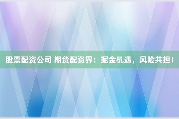 股票配资公司 期货配资界：掘金机遇，风险共担！