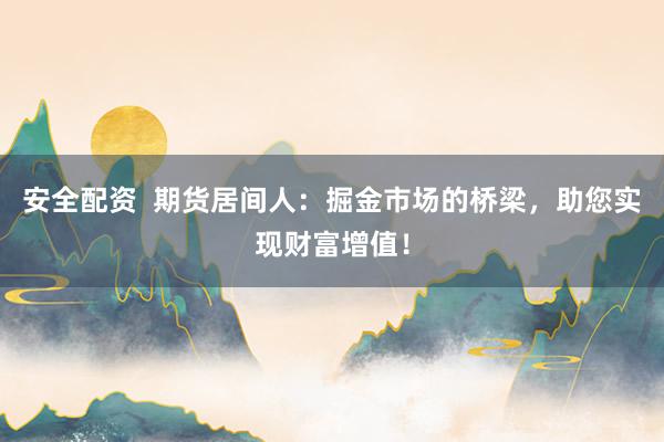 安全配资  期货居间人：掘金市场的桥梁，助您实现财富增值！