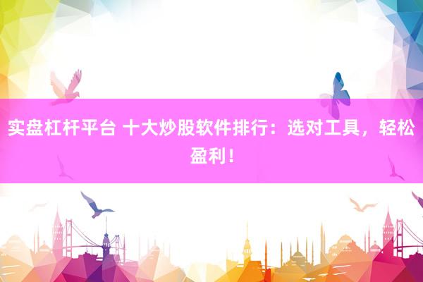 实盘杠杆平台 十大炒股软件排行：选对工具，轻松盈利！