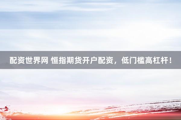 配资世界网 恒指期货开户配资，低门槛高杠杆！