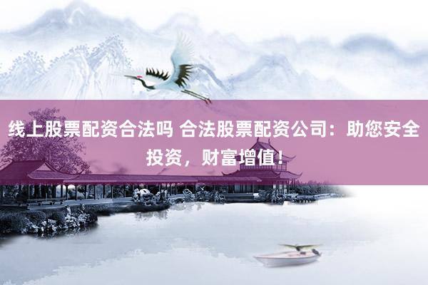 线上股票配资合法吗 合法股票配资公司：助您安全投资，财富增值！