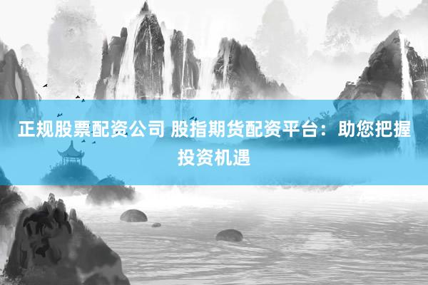 正规股票配资公司 股指期货配资平台：助您把握投资机遇
