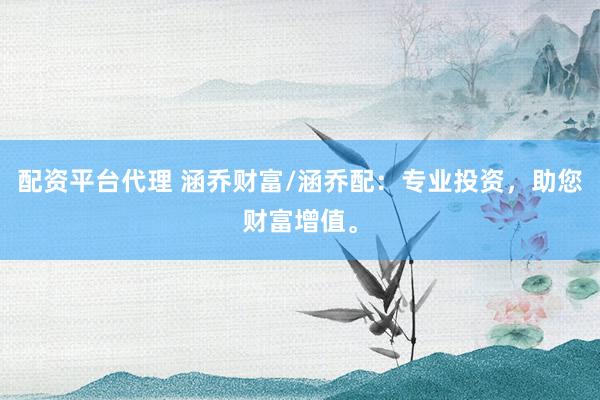 配资平台代理 涵乔财富/涵乔配：专业投资，助您财富增值。