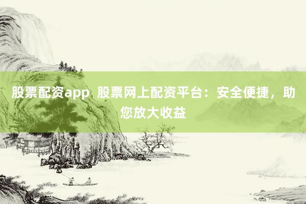 股票配资app  股票网上配资平台：安全便捷，助您放大收益