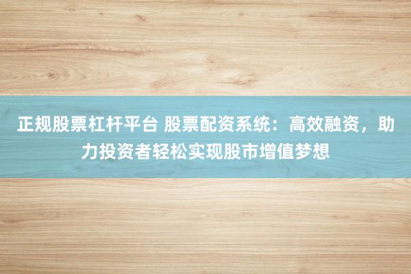 正规股票杠杆平台 股票配资系统：高效融资，助力投资者轻松实现股市增值梦想