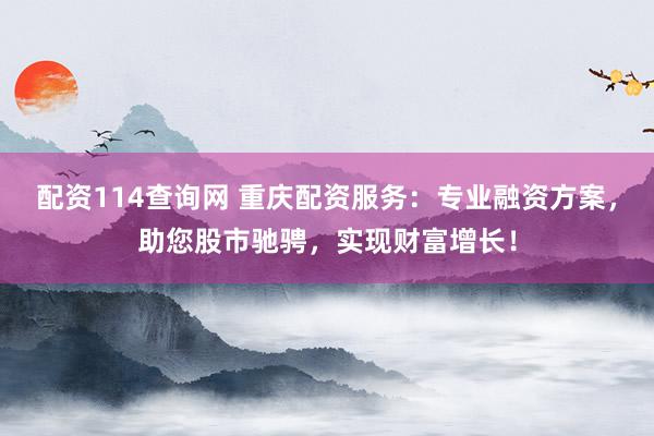 配资114查询网 重庆配资服务：专业融资方案，助您股市驰骋，实现财富增长！