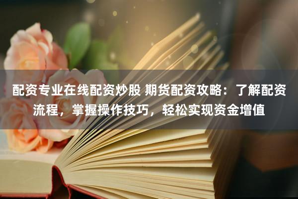 配资专业在线配资炒股 期货配资攻略：了解配资流程，掌握操作技巧，轻松实现资金增值