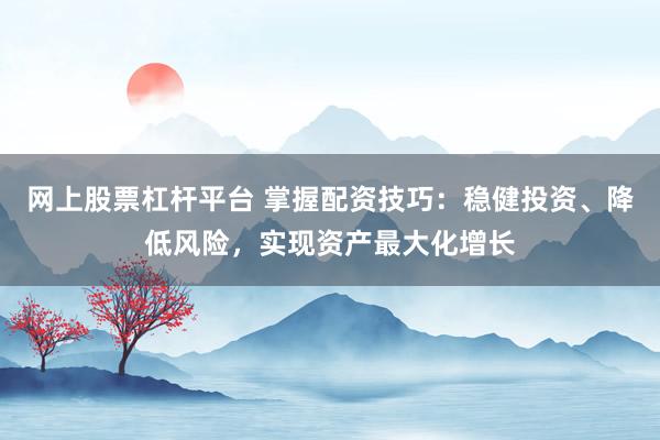 网上股票杠杆平台 掌握配资技巧：稳健投资、降低风险，实现资产最大化增长