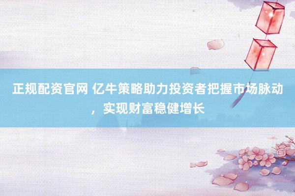 正规配资官网 亿牛策略助力投资者把握市场脉动，实现财富稳健增长