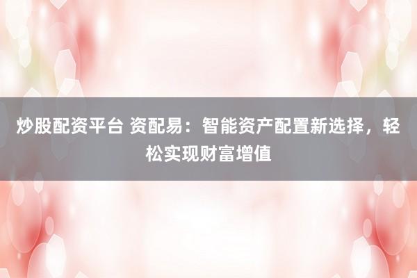 炒股配资平台 资配易：智能资产配置新选择，轻松实现财富增值