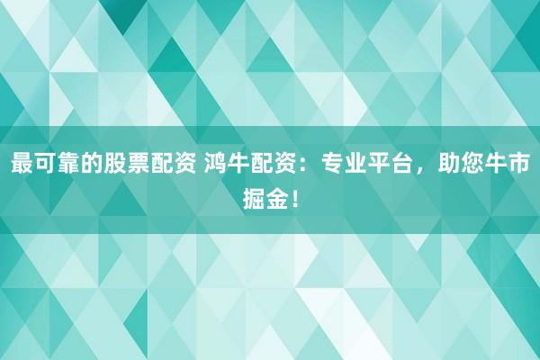 最可靠的股票配资 鸿牛配资：专业平台，助您牛市掘金！