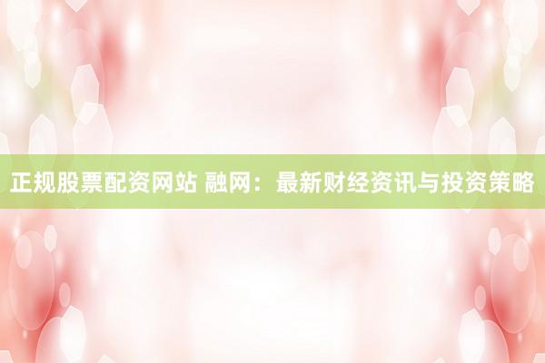 正规股票配资网站 融网：最新财经资讯与投资策略