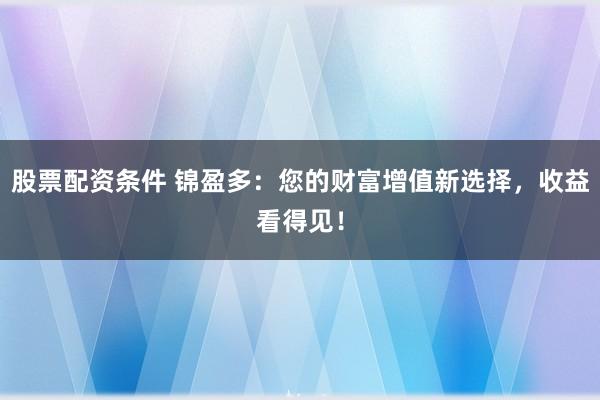 股票配资条件 锦盈多：您的财富增值新选择，收益看得见！