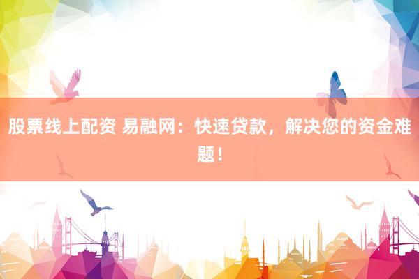 股票线上配资 易融网：快速贷款，解决您的资金难题！