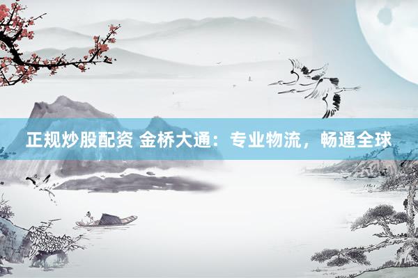 正规炒股配资 金桥大通：专业物流，畅通全球