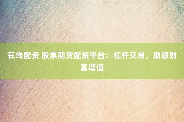 在线配资 股票期货配资平台：杠杆交易，助您财富增值