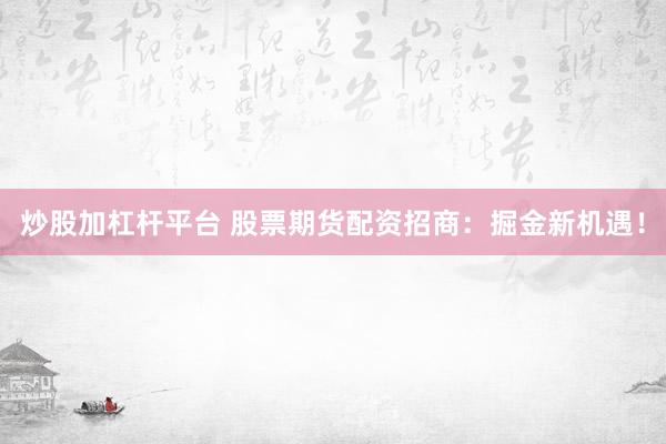 炒股加杠杆平台 股票期货配资招商：掘金新机遇！
