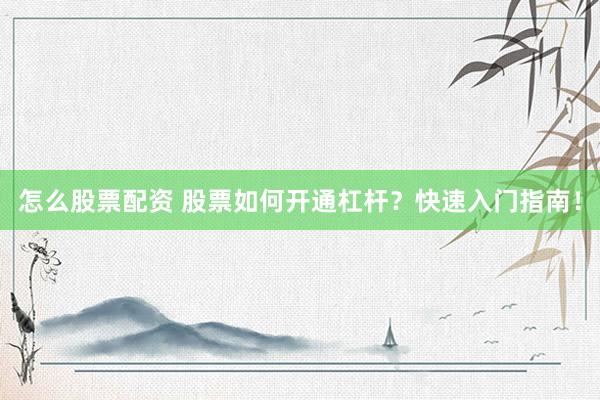 怎么股票配资 股票如何开通杠杆？快速入门指南！