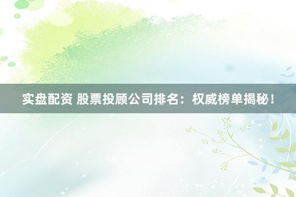 实盘配资 股票投顾公司排名：权威榜单揭秘！