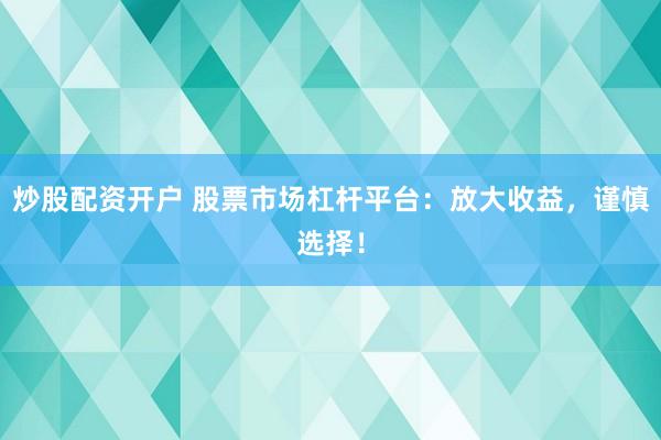 炒股配资开户 股票市场杠杆平台：放大收益，谨慎选择！
