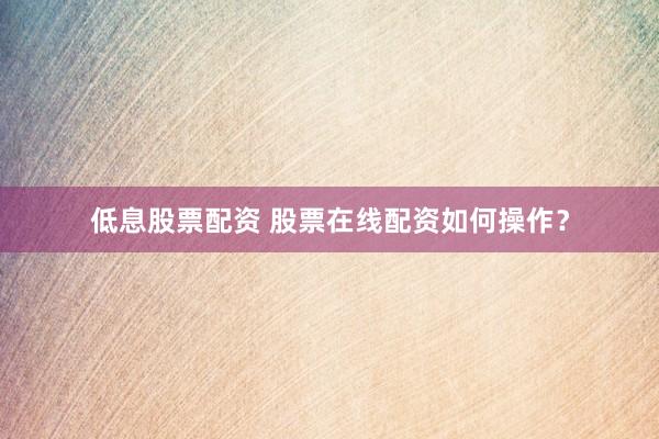 低息股票配资 股票在线配资如何操作？