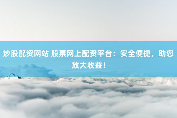 炒股配资网站 股票网上配资平台：安全便捷，助您放大收益！