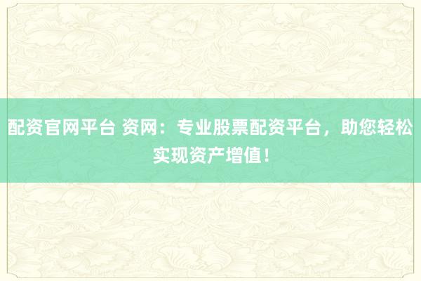 配资官网平台 资网：专业股票配资平台，助您轻松实现资产增值！