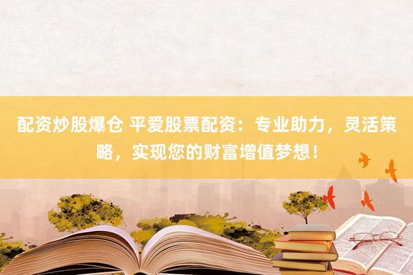 配资炒股爆仓 平爱股票配资：专业助力，灵活策略，实现您的财富增值梦想！