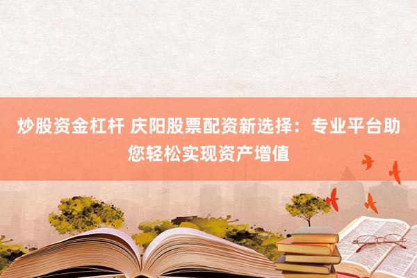 炒股资金杠杆 庆阳股票配资新选择：专业平台助您轻松实现资产增值
