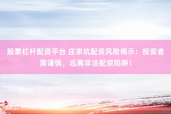 股票杠杆配资平台 庄家坑配资风险揭示：投资者需谨慎，远离非法配资陷阱！