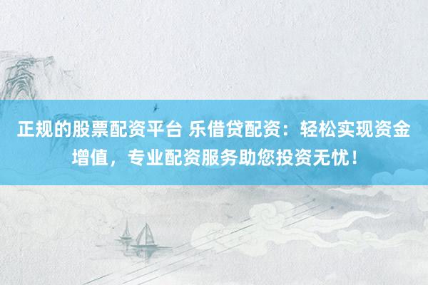 正规的股票配资平台 乐借贷配资：轻松实现资金增值，专业配资服务助您投资无忧！
