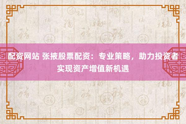 配资网站 张掖股票配资：专业策略，助力投资者实现资产增值新机遇