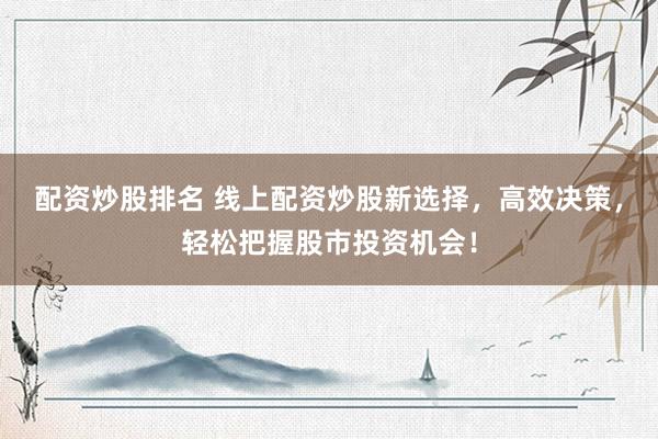 配资炒股排名 线上配资炒股新选择，高效决策，轻松把握股市投资机会！