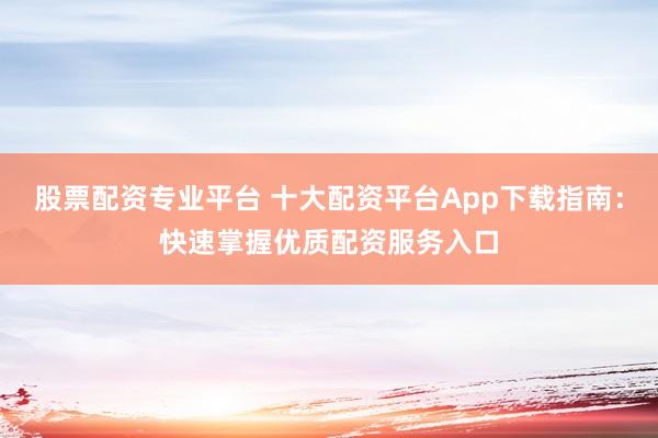 股票配资专业平台 十大配资平台App下载指南：快速掌握优质配资服务入口