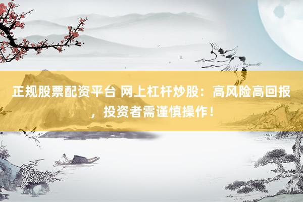 正规股票配资平台 网上杠杆炒股：高风险高回报，投资者需谨慎操作！