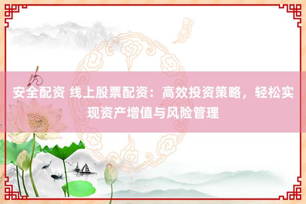 安全配资 线上股票配资：高效投资策略，轻松实现资产增值与风险管理