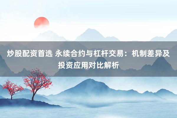炒股配资首选 永续合约与杠杆交易：机制差异及投资应用对比解析