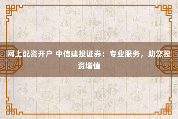 网上配资开户 中信建投证券：专业服务，助您投资增值