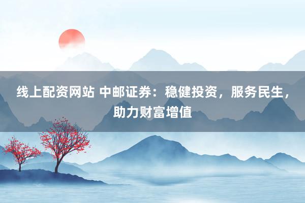 线上配资网站 中邮证券：稳健投资，服务民生，助力财富增值