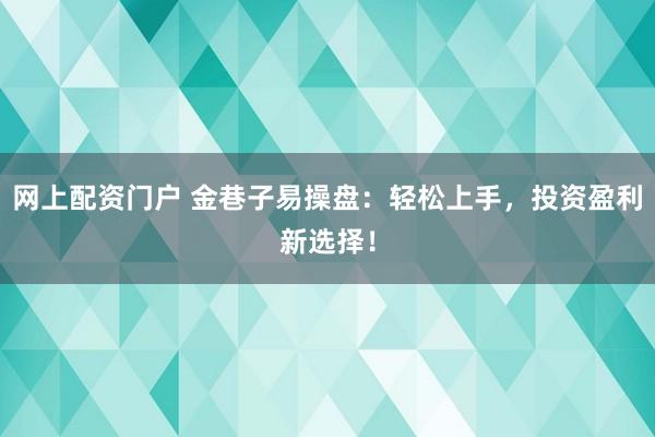 网上配资门户 金巷子易操盘：轻松上手，投资盈利新选择！