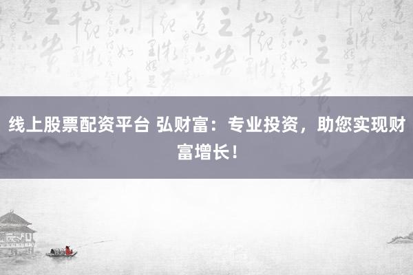 线上股票配资平台 弘财富：专业投资，助您实现财富增长！