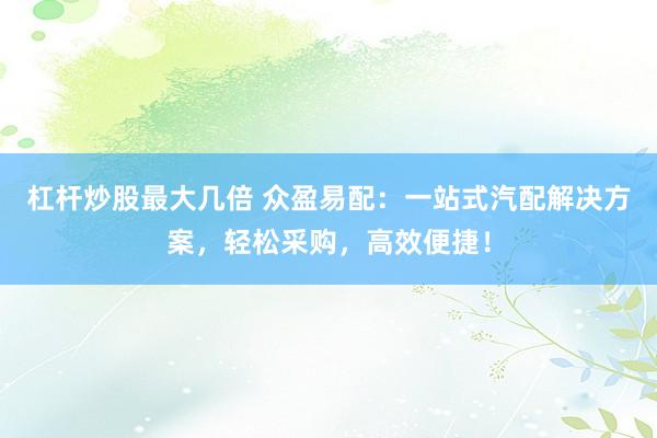 杠杆炒股最大几倍 众盈易配：一站式汽配解决方案，轻松采购，高效便捷！