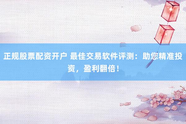 正规股票配资开户 最佳交易软件评测：助您精准投资，盈利翻倍！
