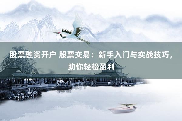 股票融资开户 股票交易：新手入门与实战技巧，助你轻松盈利