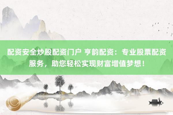 配资安全炒股配资门户 亨韵配资：专业股票配资服务，助您轻松实现财富增值梦想！