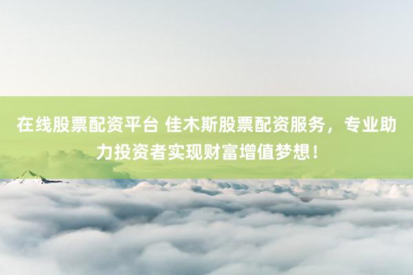 在线股票配资平台 佳木斯股票配资服务，专业助力投资者实现财富增值梦想！