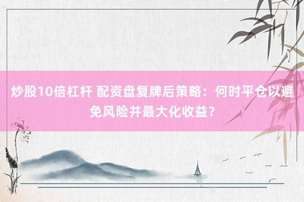 炒股10倍杠杆 配资盘复牌后策略：何时平仓以避免风险并最大化收益？